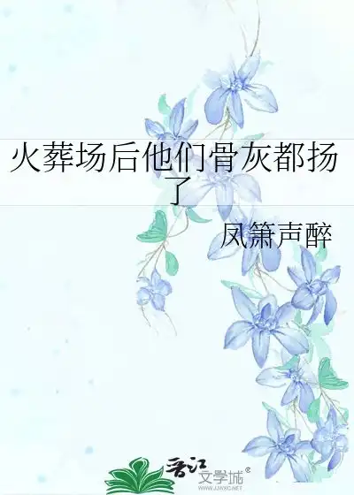  火葬场后他们骨灰都扬了凤箫声醉