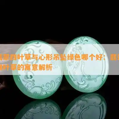  翡翠四叶草与心形吊坠绿色哪个好翡翠四叶草的寓意解析