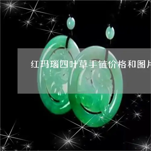  红玛瑙四叶草手链价格和图片红玛瑙四叶草k黄好看还是k枚好看