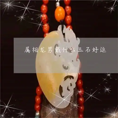  给你们普及一下属相龙男戴什么玉石好运2023已更新翡玉专栏