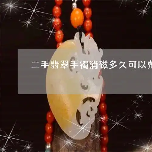  二手翡翠手镯消磁多久可以戴二手翡翠手镯消磁多久可以戴了24日实时动态