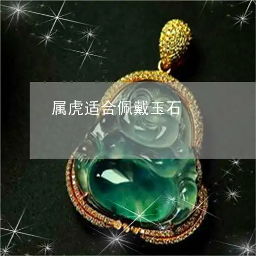  属虎适合佩戴玉石属虎的适合戴什么玉石今日更新实时2022已更新